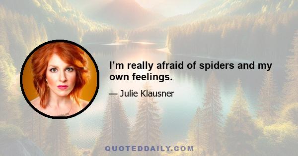 I’m really afraid of spiders and my own feelings.