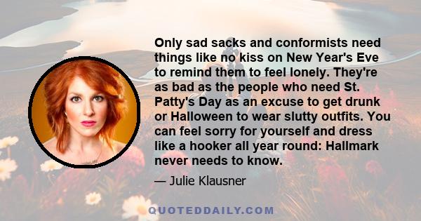 Only sad sacks and conformists need things like no kiss on New Year's Eve to remind them to feel lonely. They're as bad as the people who need St. Patty's Day as an excuse to get drunk or Halloween to wear slutty