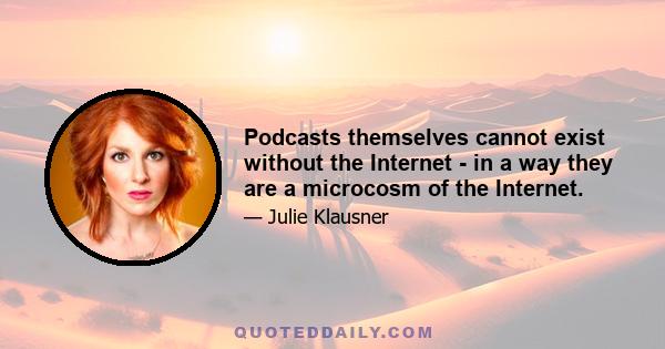 Podcasts themselves cannot exist without the Internet - in a way they are a microcosm of the Internet.