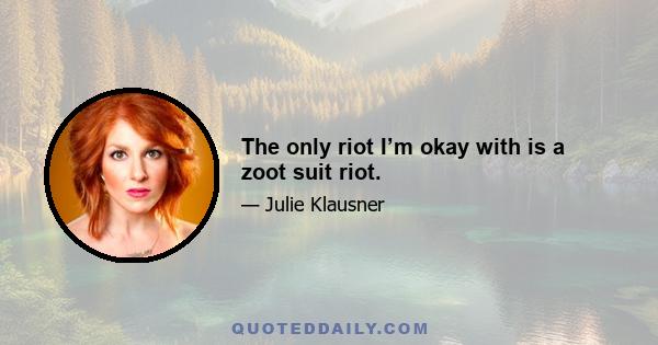 The only riot I’m okay with is a zoot suit riot.