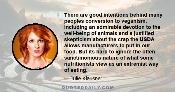 There are good intentions behind many peoples conversion to veganism, including an admirable devotion to the well-being of animals and a justified skepticism about the crap the USDA allows manufacturers to put in our