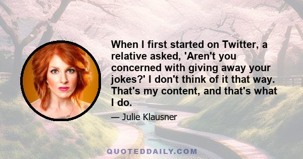 When I first started on Twitter, a relative asked, 'Aren't you concerned with giving away your jokes?' I don't think of it that way. That's my content, and that's what I do.