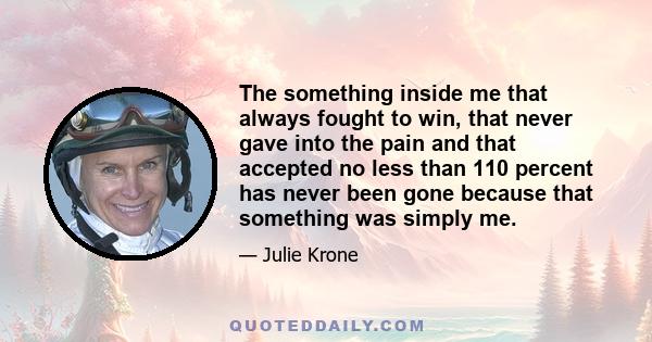 The something inside me that always fought to win, that never gave into the pain and that accepted no less than 110 percent has never been gone because that something was simply me.