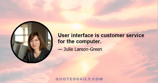 User interface is customer service for the computer.