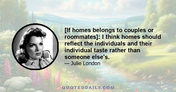 [If homes belongs to couples or roommates]: I think homes should reflect the individuals and their individual taste rather than someone else's.