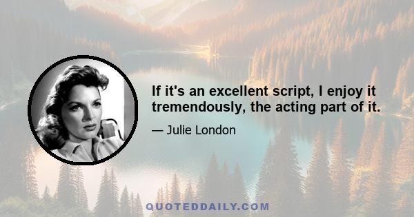 If it's an excellent script, I enjoy it tremendously, the acting part of it.