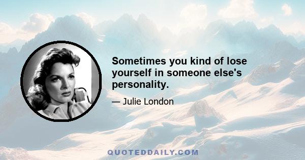 Sometimes you kind of lose yourself in someone else's personality.