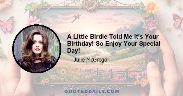 A Little Birdie Told Me It's Your Birthday! So Enjoy Your Special Day!