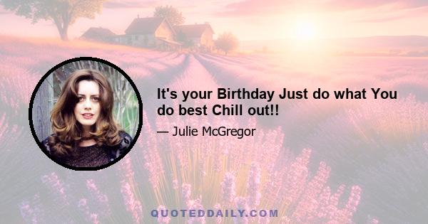 It's your Birthday Just do what You do best Chill out!!