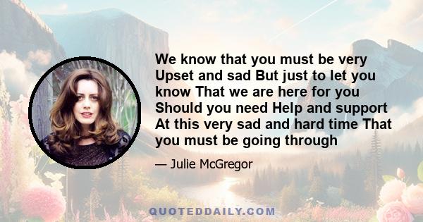 We know that you must be very Upset and sad But just to let you know That we are here for you Should you need Help and support At this very sad and hard time That you must be going through