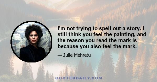 I'm not trying to spell out a story. I still think you feel the painting, and the reason you read the mark is because you also feel the mark.