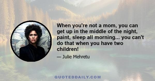 When you're not a mom, you can get up in the middle of the night, paint, sleep all morning... you can't do that when you have two children!