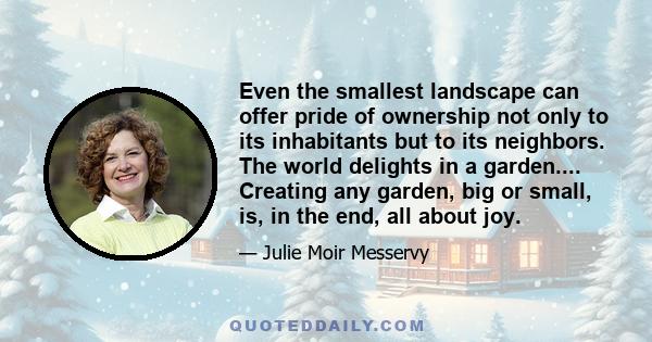 Even the smallest landscape can offer pride of ownership not only to its inhabitants but to its neighbors. The world delights in a garden.... Creating any garden, big or small, is, in the end, all about joy.