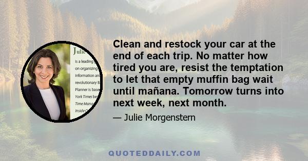 Clean and restock your car at the end of each trip. No matter how tired you are, resist the temptation to let that empty muffin bag wait until mañana. Tomorrow turns into next week, next month.