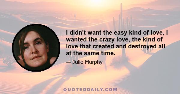 I didn't want the easy kind of love, I wanted the crazy love, the kind of love that created and destroyed all at the same time.