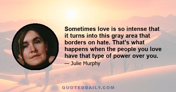 Sometimes love is so intense that it turns into this gray area that borders on hate. That's what happens when the people you love have that type of power over you.