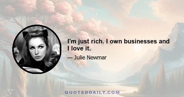 I'm just rich. I own businesses and I love it.