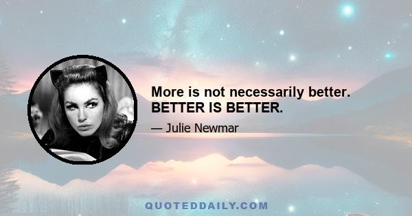 More is not necessarily better. BETTER IS BETTER.