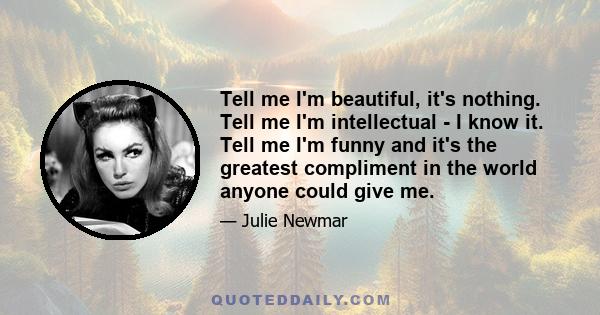 Tell me I'm beautiful, it's nothing. Tell me I'm intellectual - I know it. Tell me I'm funny and it's the greatest compliment in the world anyone could give me.