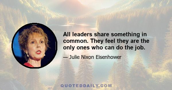 All leaders share something in common. They feel they are the only ones who can do the job.