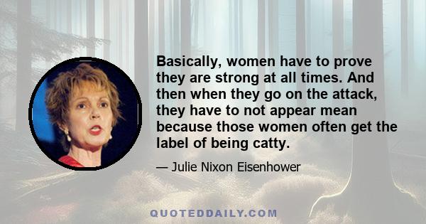 Basically, women have to prove they are strong at all times. And then when they go on the attack, they have to not appear mean because those women often get the label of being catty.