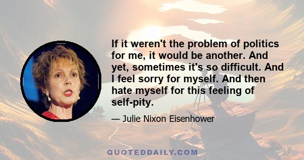 If it weren't the problem of politics for me, it would be another. And yet, sometimes it's so difficult. And I feel sorry for myself. And then hate myself for this feeling of self-pity.