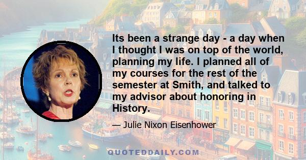 Its been a strange day - a day when I thought I was on top of the world, planning my life. I planned all of my courses for the rest of the semester at Smith, and talked to my advisor about honoring in History.