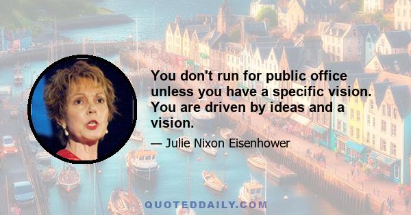 You don't run for public office unless you have a specific vision. You are driven by ideas and a vision.