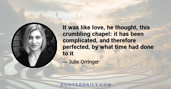 It was like love, he thought, this crumbling chapel: it has been complicated, and therefore perfected, by what time had done to it