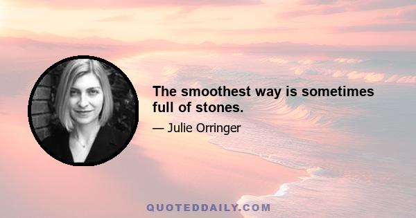 The smoothest way is sometimes full of stones.