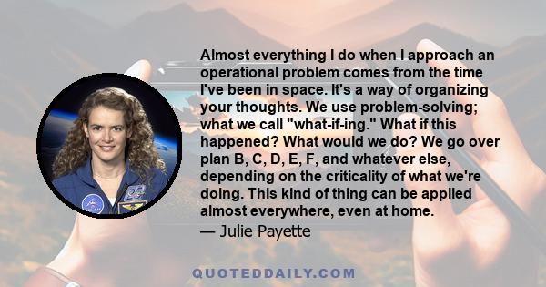 Almost everything I do when I approach an operational problem comes from the time I've been in space. It's a way of organizing your thoughts. We use problem-solving; what we call what-if-ing. What if this happened? What 