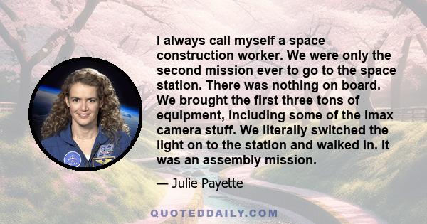 I always call myself a space construction worker. We were only the second mission ever to go to the space station. There was nothing on board. We brought the first three tons of equipment, including some of the Imax