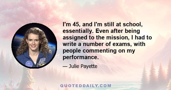 I'm 45, and I'm still at school, essentially. Even after being assigned to the mission, I had to write a number of exams, with people commenting on my performance.