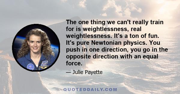 The one thing we can't really train for is weightlessness, real weightlessness. It's a ton of fun. It's pure Newtonian physics. You push in one direction, you go in the opposite direction with an equal force.