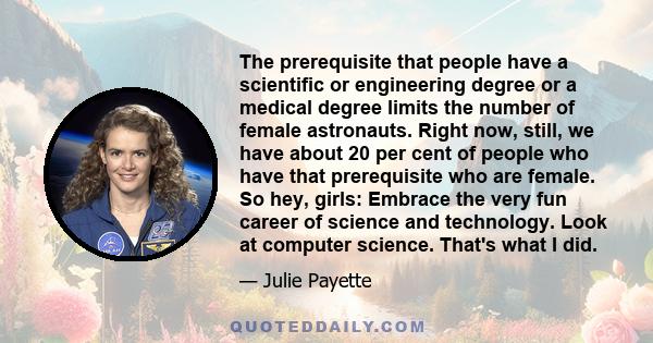 The prerequisite that people have a scientific or engineering degree or a medical degree limits the number of female astronauts. Right now, still, we have about 20 per cent of people who have that prerequisite who are