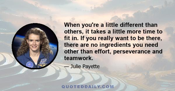 When you're a little different than others, it takes a little more time to fit in. If you really want to be there, there are no ingredients you need other than effort, perseverance and teamwork.