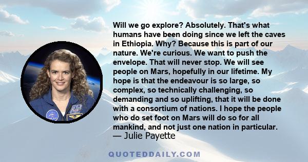 Will we go explore? Absolutely. That's what humans have been doing since we left the caves in Ethiopia. Why? Because this is part of our nature. We're curious. We want to push the envelope. That will never stop. We will 