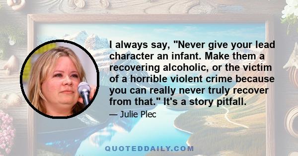 I always say, Never give your lead character an infant. Make them a recovering alcoholic, or the victim of a horrible violent crime because you can really never truly recover from that. It's a story pitfall.