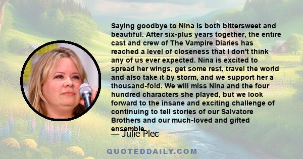 Saying goodbye to Nina is both bittersweet and beautiful. After six-plus years together, the entire cast and crew of The Vampire Diaries has reached a level of closeness that I don't think any of us ever expected. Nina