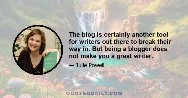 The blog is certainly another tool for writers out there to break their way in. But being a blogger does not make you a great writer.