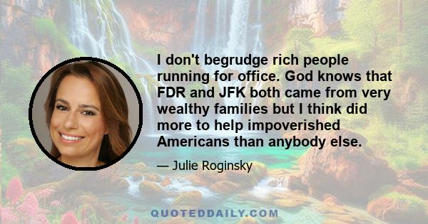 I don't begrudge rich people running for office. God knows that FDR and JFK both came from very wealthy families but I think did more to help impoverished Americans than anybody else.