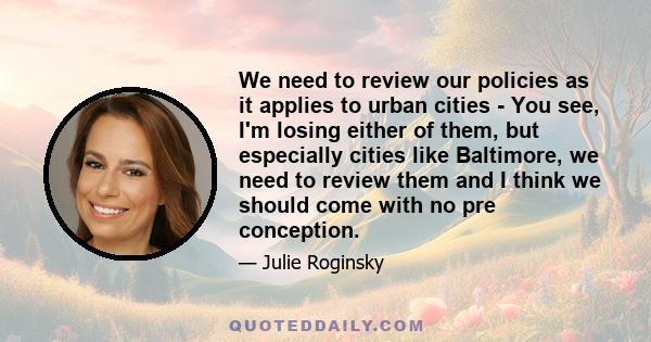 We need to review our policies as it applies to urban cities - You see, I'm losing either of them, but especially cities like Baltimore, we need to review them and I think we should come with no pre conception.