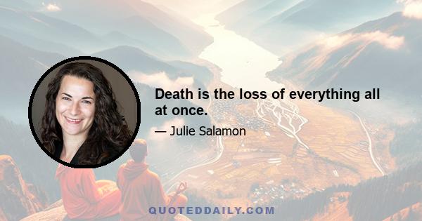 Death is the loss of everything all at once.