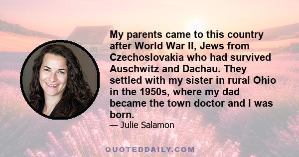 My parents came to this country after World War II, Jews from Czechoslovakia who had survived Auschwitz and Dachau. They settled with my sister in rural Ohio in the 1950s, where my dad became the town doctor and I was