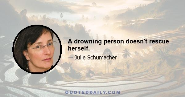 A drowning person doesn't rescue herself.