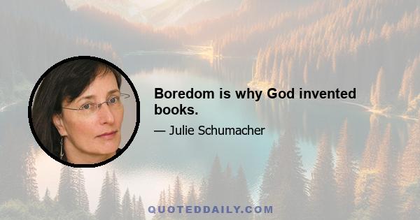 Boredom is why God invented books.