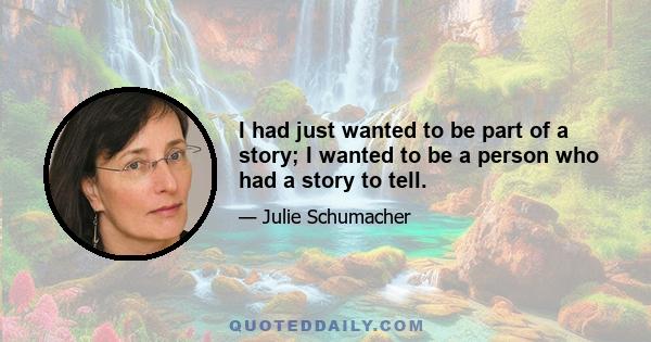 I had just wanted to be part of a story; I wanted to be a person who had a story to tell.