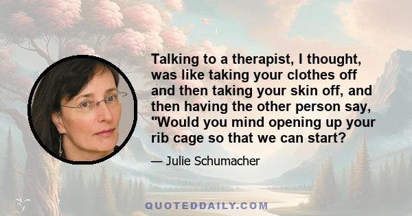 Talking to a therapist, I thought, was like taking your clothes off and then taking your skin off, and then having the other person say, Would you mind opening up your rib cage so that we can start?