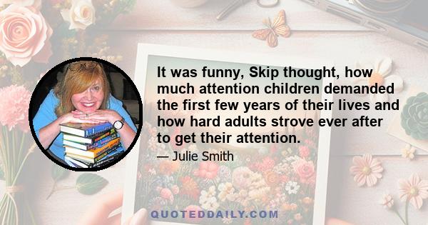 It was funny, Skip thought, how much attention children demanded the first few years of their lives and how hard adults strove ever after to get their attention.