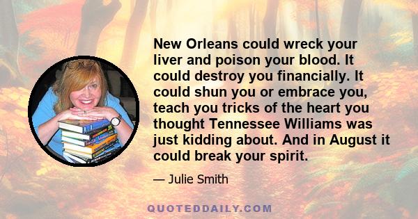 New Orleans could wreck your liver and poison your blood. It could destroy you financially. It could shun you or embrace you, teach you tricks of the heart you thought Tennessee Williams was just kidding about. And in